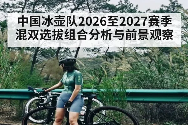 中国冰壶队2026至2027赛季混双选拔组合分析与前景观察