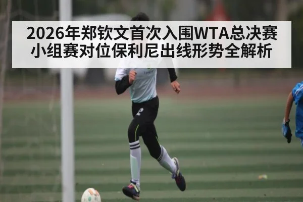 2026年郑钦文首次入围WTA总决赛 小组赛对位保利尼出线形势全解析