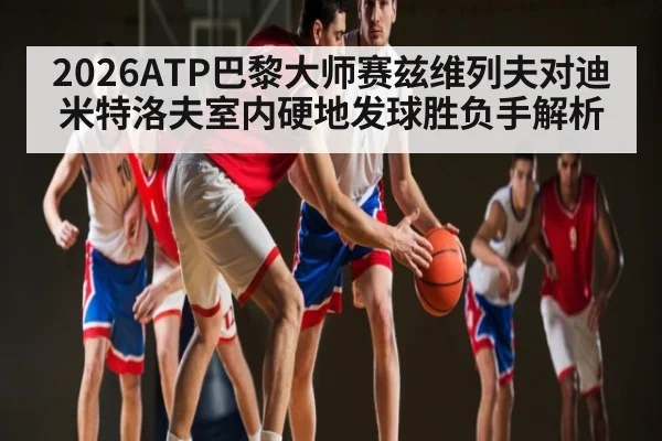 2026ATP巴黎大师赛兹维列夫对迪米特洛夫室内硬地发球胜负手解析