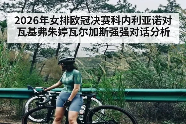 2026年女排欧冠决赛科内利亚诺对瓦基弗朱婷瓦尔加斯强强对话分析