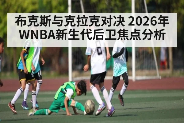布克斯与克拉克对决 2026年WNBA新生代后卫焦点分析