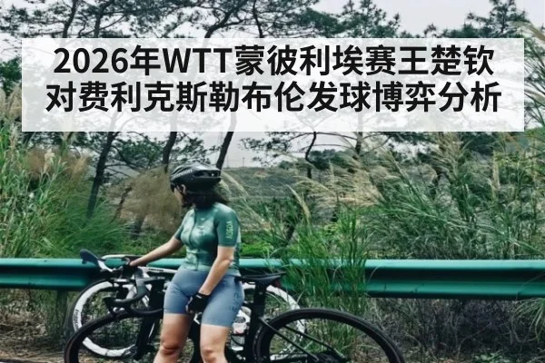 2026年WTT蒙彼利埃赛王楚钦对费利克斯勒布伦发球博弈分析